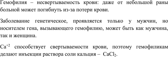 Решение задачи: Вспомните из курса анатомии, что такое гемофилия. Почему гемофиликам вводят при кровотечениях раствор хлорида кальция?Гемофилия – несвертываемость крови: даже от небольшой раны больной может погибнуть из-за потери крови.