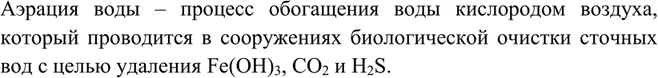 Решение задачи: Что такое аэрация воды? C какой целью её проводят?Аэрация воды – процесс обогащения воды кислородом воздуха, который проводится в сооружениях биологической очистки сточных вод с целью удаления Fe(OH)3, CO2 и H2S.