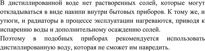 Решение задачи: Почему дистиллированную воду заливают в утюги и автомобильные радиаторы?В дистиллированной воде нет растворенных солей, которые могут откладываться в виде накипи внутри бытовых приборов.