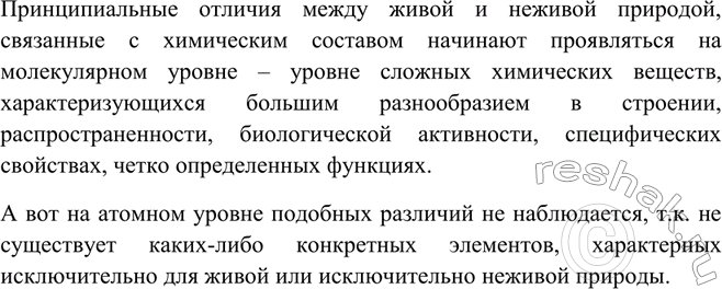 Решение задачи: Ha каком уровне форм существования химического элемента начинается различие между живой и неживой природой?Принципиальные отличия между живой и неживой природой, связанные с химическим составом начинают проявляться на молекулярном уровне – уровне сложных химических веществ, характеризующихся большим разнообразием в строении, распространенности, биологической активности, специфических свойствах, четко определенных функциях.