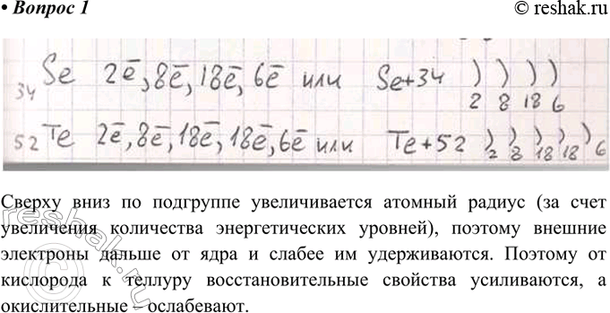 Решение задачи: 1. Нарисуйте схемы строения атомов селена и теллура и объясните, как изменяются окислительные свойства в ряду О, S, Se, Те. Ответ 1 Сверху вниз по подгруппе увеличивается атомный радиус (за счет увеличения количества энергетических уровней), поэтому внешние электроны дальше от ядра и слабее им удерживаются.