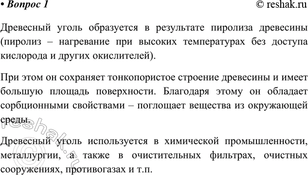 Решение задачи: 1. При каких процессах образуется древесный уголь? Каково его строение, свойства и применение? Ответ 1 Древесный уголь образуется в результате пиролиза древесины (пиролиз – нагревание при высоких температурах без доступа кислорода и других окислителей).