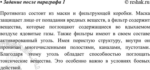 Решение задачи: Используя Интернет, ознакомьтесь с устройством противогаза. Противогаз состоит из маски и фильтрующей коробки. Маска защищает лицо от попадания вредных веществ, а фильтр содержит вещества, которые поглощают содержащиеся во вдыхаемом воздухе ядовитые газы.