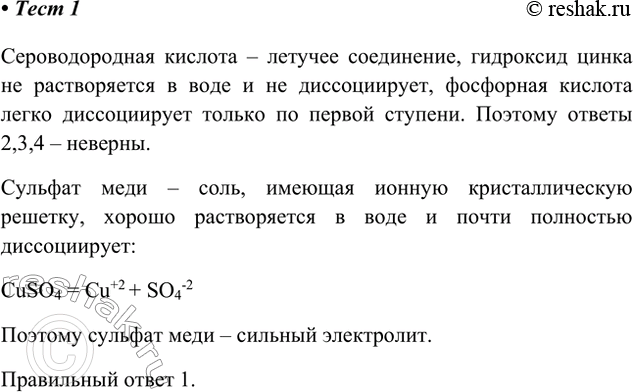 Решение задачи: 1. Среди перечисленных электролитов сильным электролитом является 1) сульфат меди(II) 2) сероводородная кислота 3) фосфорная кислота 4) гидроксид цинка Сероводородная кислота – летучее соединение, гидроксид цинка не растворяется в воде и не диссоциирует, фосфорная кислота легко диссоциирует только по первой ступени.