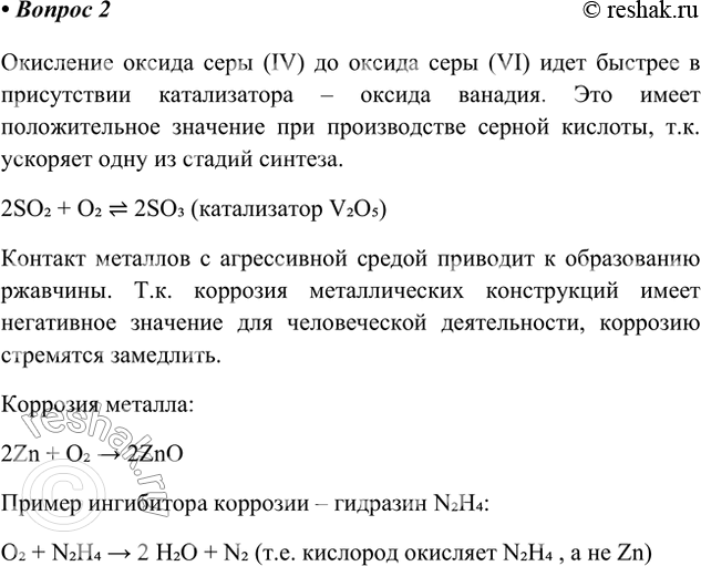 Решение задачи: 2. Приведите примеры реакций, замедление или ускорение которых имеет положительное или отрицательное значение для производства либо в быту. Ответ 1 Окисление оксида серы (IV) до оксида серы (VI) идет быстрее в присутствии катализатора – оксида ванадия.