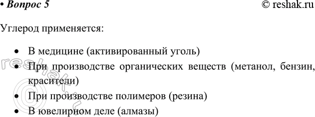 Решение задачи: 5. Основываясь на свойствах углерода и пользуясь рисунком 31, поясните, для каких целей применяют углерод. Ответ 1 Углерод применяется: • В медицине (активированный уголь) • При производстве органических веществ (метанол, бензин, красители) • При производстве полимеров (резина) • В ювелирном деле (алмазы) Ответ 2 Применение углерода • Получение карбида кальция • В качестве адсорбента • В медицине • В ювелирном деле • Получение искусственных алмазов Древесный уголь после нагревания без доступа воздуха сохраняет тонкопористое строение древесины и имеет большую поверхность.