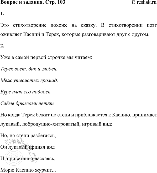 Решение задачи: Дары Терека Терек воет, дик и злобен, Меж утёсистых громад, Буре плач его подобен, Слёзы брызгами летят. Но, по степи разбегаясь, Он лукавый принял вид И, приветливо ласкаясь, Морю Каспию журчит: