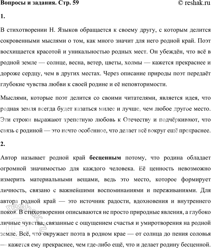 Решение задачи: Н. Языков Мой друг! Что может быть милей Бесценного родного края? Там солнце кажется светлей, Там радостней весна златая, Прохладный лёгкий ветерок, Душистее цветы, там холмы зеленее, Там сладостней журчит поток, Там соловей поёт звучнее...