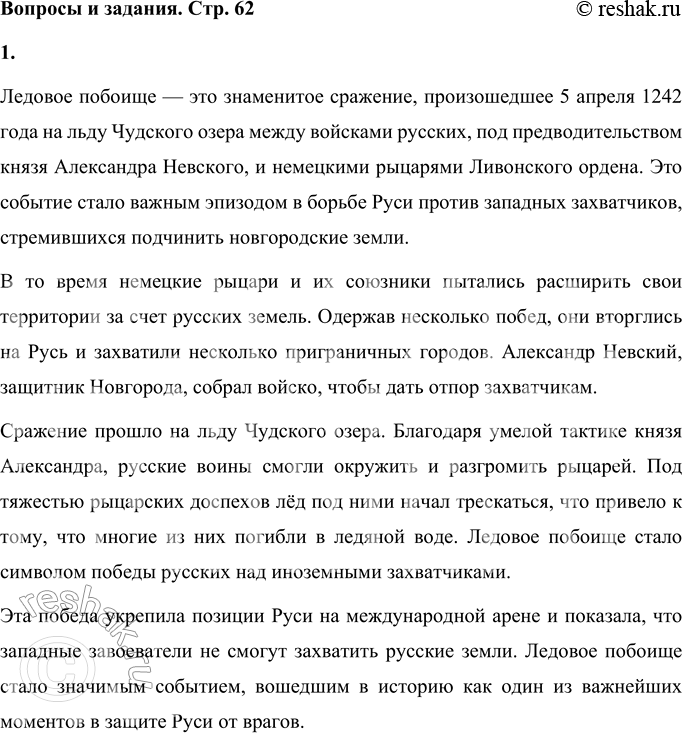 Решение задачи: Вопросы и задания Найдите информацию о Ледовом побоище в энциклопедии. Ледовое побоище — это знаменитое сражение, произошедшее 5 апреля 1242 года на льду Чудского озера между войсками русских, под предводительством князя Александра Невского, и немецкими рыцарями Ливонского ордена.
