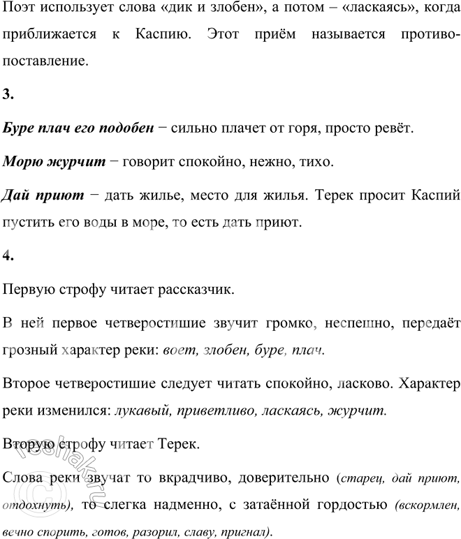 Решение задачи: Дары Терека Терек воет, дик и злобен, Меж утёсистых громад, Буре плач его подобен, Слёзы брызгами летят. Но, по степи разбегаясь, Он лукавый принял вид И, приветливо ласкаясь, Морю Каспию журчит: