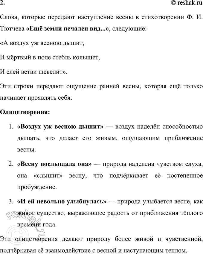 Решение задачи: Ф. И. Тютчев * * * (Отрывок) Ещё земли печален вид, А воздух уж весною дышит, И мёртвый в поле стебль колышет, И елей ветви шевелит — Ещё природа не проснулась, Но сквозь редеющего сна Весну послышала она И ей невольно улыбнулась...