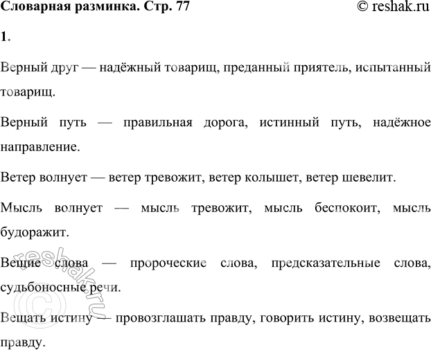 Решение задачи: Словарная разминка Подбери синонимы к словосочетаниям: верный друг, верный путь, ветер волнует, мысль волнует, вещие слова, вещать истину. Верный друг — надёжный товарищ, преданный приятель, испытанный товарищ.