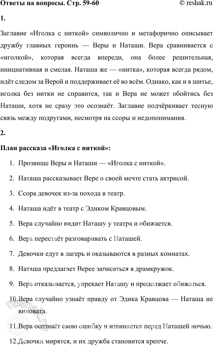 Решение задачи: 1. Объясни заглавие рассказа. Заглавие «Иголка с ниткой» символично и метафорично описывает дружбу главных героинь — Веры и Наташи. Вера сравнивается с «иголкой», которая всегда впереди, она более решительная, инициативная и смелая.
