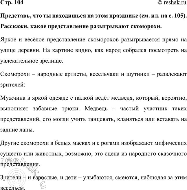 Решение задачи: Представь, что ты находишься на этом празднике (см. ил. на с. 105). Расскажи, какое представление разыгрывают скоморохи. Яркое и весёлое представление скоморохов разыгрывается прямо на улице деревни.