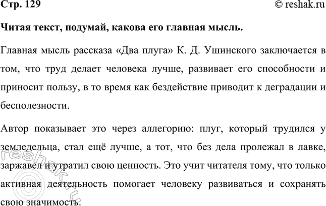 Решение задачи: Читая текст, подумай, какова его главная мысль. Главная мысль рассказа «Два плуга» К. Д. Ушинского заключается в том, что труд делает человека лучше, развивает его способности и приносит пользу, в то время как бездействие приводит к деградации и бесполезности.