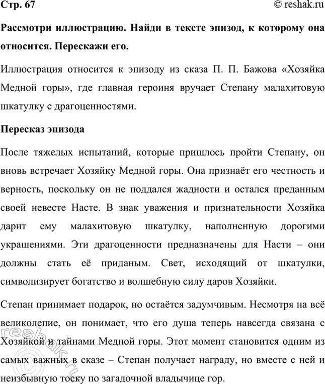 Решение задачи: Рассмотри иллюстрацию. Найди в тексте эпизод, к которому она относится. Перескажи его. Иллюстрация относится к эпизоду из сказа П. П. Бажова «Хозяйка Медной горы», где главная героиня вручает Степану малахитовую шкатулку с драгоценностями.