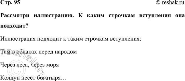 Решение задачи: Рассмотри иллюстрацию. К каким строчкам вступления она подходит? Иллюстрация подходит к таким строчкам вступления: Там в облаках перед народом Через леса, через моря Колдун несёт богатыря… *Цитирирование задания со ссылкой на учебник производится исключительно в учебных целях для лучшего понимания разбора решения задания.