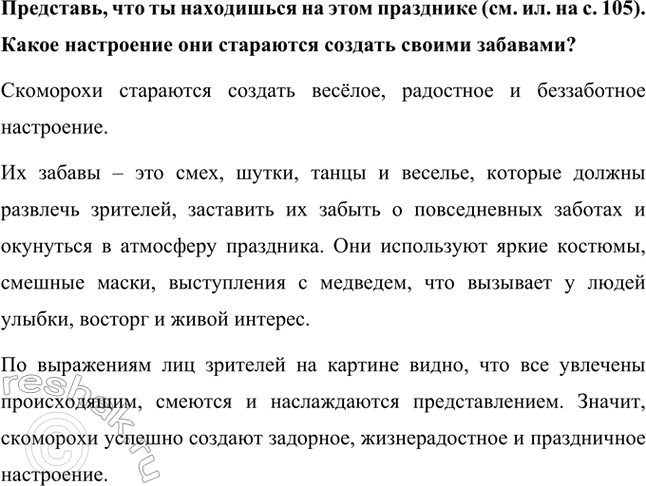 Решение задачи: Представь, что ты находишься на этом празднике (см. ил. на с. 105). Расскажи, какое представление разыгрывают скоморохи. Яркое и весёлое представление скоморохов разыгрывается прямо на улице деревни.