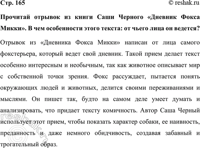 Решение задачи: Прочитай отрывок из книги Саши Черного «Дневник Фокса Микки». В чем особенности этого текста: от чьего лица он ведется? Отрывок из «Дневника Фокса Микки» написан от лица самого фокстерьера, который ведет свой дневник.