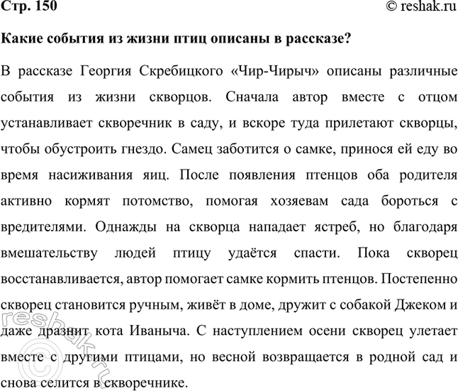 Решение задачи: Какие события из жизни птиц описаны в рассказе? В рассказе Георгия Скребицкого «Чир-Чирыч» описаны различные события из жизни скворцов. Сначала автор вместе с отцом устанавливает скворечник в саду, и вскоре туда прилетают скворцы, чтобы обустроить гнездо.