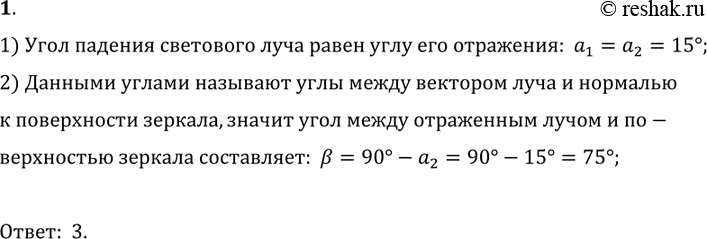 Решение задачи: 1. Луч света падает на плоское зеркало. Угол падения равен 15 градусов. Угол между отраженным лучом и зеркалом 1) 15 градусов 2) 30 градусов 3) 75 градусов 4) 105 градусов 1) Угол падения светового луча равен углу его отражения: