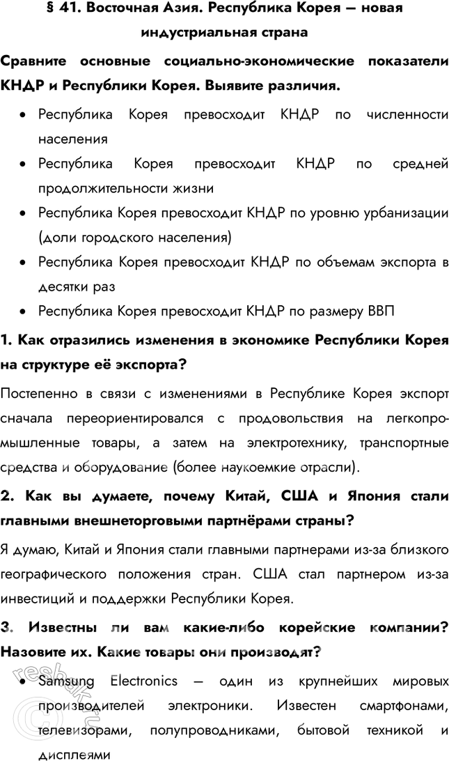Решение задачи: § 41. Восточная Азия. Республика Корея – новая индустриальная страна Сравните основные социально-экономические показатели КНДР и Республики Корея. Выявите различия. • Республика Корея превосходит КНДР по численности населения • Республика Корея превосходит КНДР по средней продолжительности жизни • Республика Корея превосходит КНДР по уровню урбанизации (доли городского населения) • Республика Корея превосходит КНДР по объемам экспорта в десятки раз • Республика Корея превосходит КНДР по размеру ВВП 1.