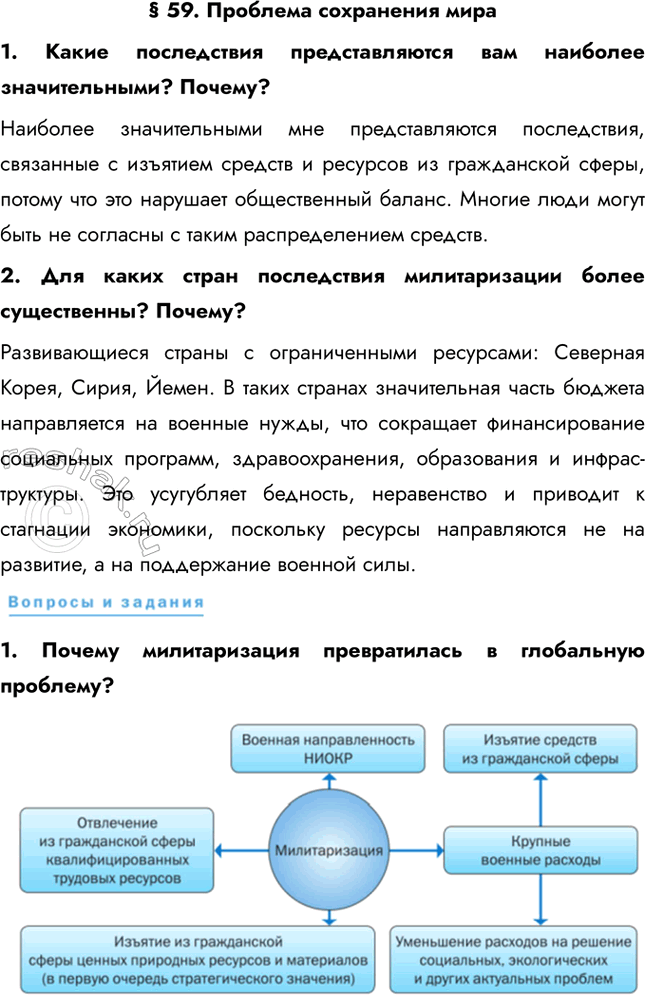 Решение задачи: § 59. Проблема сохранения мира 1. Какие последствия представляются вам наиболее значительными? Почему? Наиболее значительными мне представляются последствия, связанные с изъятием средств и ресурсов из гражданской сферы, потому что это нарушает общественный баланс.