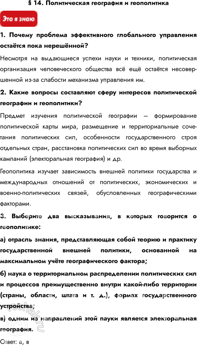 Решение задачи: § 14. Политическая география и геополитика 1. Почему проблема эффективного глобального управления остаётся пока нерешённой? Несмотря на выдающиеся успехи науки и техники, политическая организация человеческого общества всё ещё остаётся несовершенной из-за слабости механизма управления им.