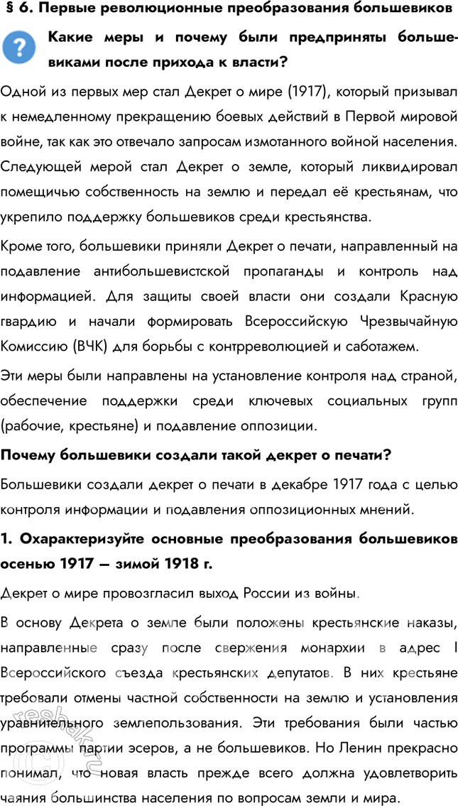 Решение задачи: § 6. Первые революционные преобразования большевиков Какие меры и почему были предприняты больше-виками после прихода к власти? Одной из первых мер стал Декрет о мире (1917), который призывал к немедленному прекращению боевых действий в Первой мировой войне, так как это отвечало запросам измотанного войной населения.