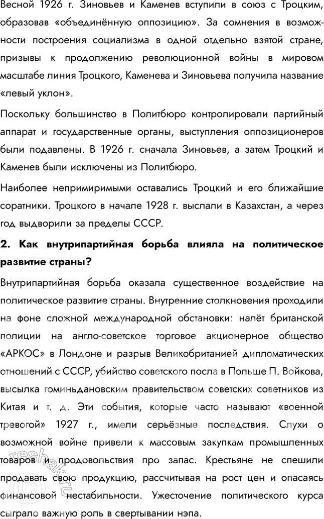 Решение задачи: § 16. Политическое развитие в 1920-е Почему И. Сталин смог победить конкурентов в борьбе за власть? • Сталин занял пост Генерального секретаря и использовал его для укрепления своей власти, расставляя на ключевые должности лояльных ему людей • Сталин умело использовал временные союзы с различными политическими группировками против своих соперников, таких как Троцкий, Зиновьев и Каменев, разделяя их и изолируя • Он эффективно дискредитировал своих противников, обвиняя их в антибольшевистских взглядах, отклонении от ленинизма и угрозе для партии 1.
