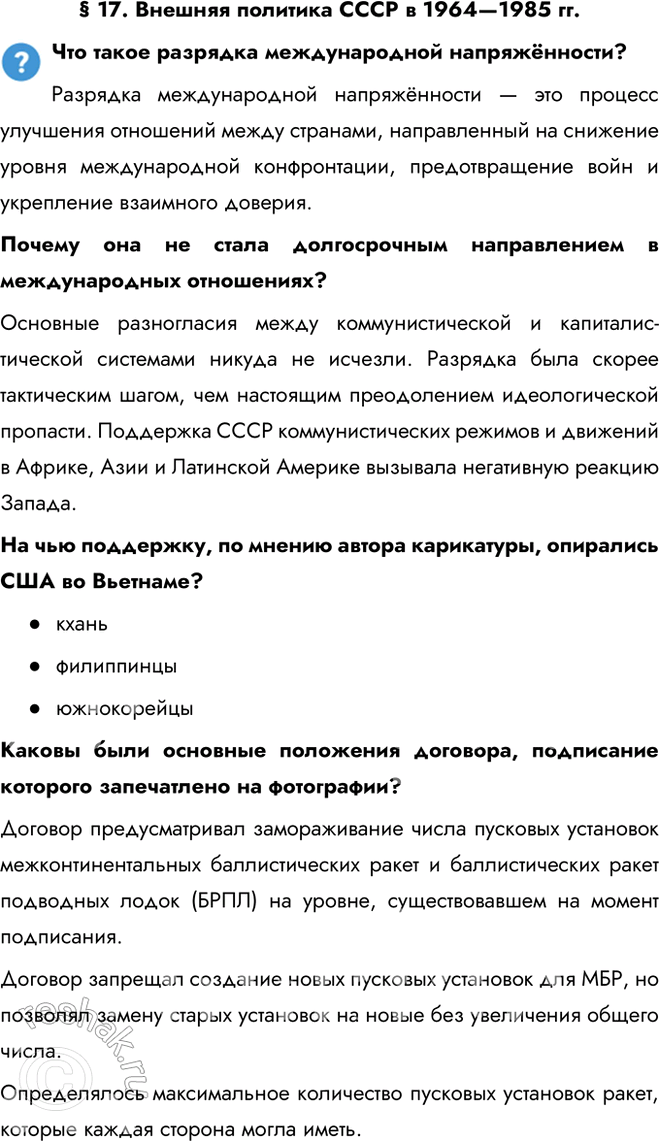 Решение задачи: § 17. Внешняя политика СССР в 1964—1985 гг. Что такое разрядка международной напряжённости? Разрядка международной напряжённости — это процесс улучшения отношений между странами, направленный на снижение уровня международной конфронтации, предотвращение войн и укрепление взаимного доверия.