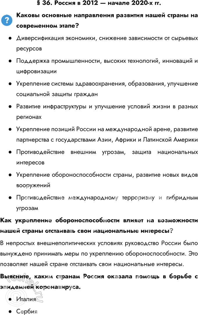 Решение задачи: § 36. Россия в 2012 — начале 2020-х гг. Каковы основные направления развития нашей страны на современном этапе? - Диверсификация экономики, снижение зависимости от сырьевых ресурсов - Поддержка промышленности, высоких технологий, инноваций и цифровизации - Укрепление системы здравоохранения, образования, улучшение социальной защиты граждан - Развитие инфраструктуры и улучшение условий жизни в разных регионах - Укрепление позиций России на международной арене, развитие партнерства с государствами Азии, Африки и Латинской Америки - Противодействие внешним угрозам, защита национальных интересов - Укрепление обороноспособности страны, развитие новых видов вооружений - Противодействие международному терроризму и гибридным угрозам Как укрепление обороноспособности влияет на возможности нашей страны отстаивать свои национальные интересы?