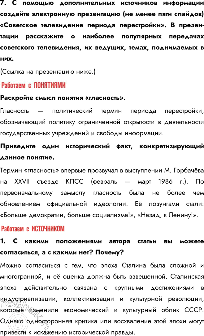 Решение задачи: § 20. Перемены в духовной сфере в годы перестройки Как политика гласности повлияла на советское общество? Гласность, первоначально использовавшаяся как инструмент государственной политики, вследствие отказа государства от контроля информпространства превратилась в условиях системного давления Запада в мощное средство идеологического переформатирования советского общества.