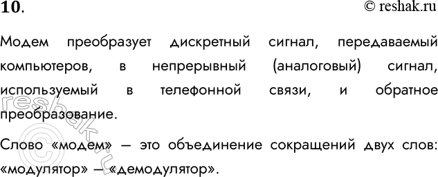 Решение задачи: 10. Для чего используется модем? Модем преобразует дискретный сигнал, передаваемый компьютеров, в непрерывный (аналоговый) сигнал, используемый в телефонной связи, и обратное преобразование.