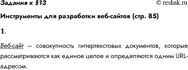 Решение задачи: Задания к §13 Инструменты для разработки веб-сайтов (стр. 85) 1. Что такое веб-сайт? Веб-сайт – совокупность гипертекстовых документов, которые рассматриваются как единое целое и определяются одним URL-адресом.