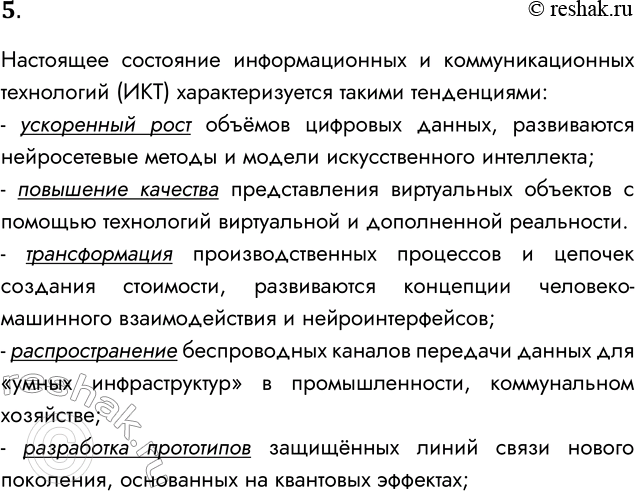 Решение задачи: 5. Каково настоящее состояние и перспективы информационных и коммуникационных технологий? Настоящее состояние информационных и коммуникационных технологий (ИКТ) характеризуется такими тенденциями: - ускоренный рост объёмов цифровых данных, развиваются нейросетевые методы и модели искусственного интеллекта;