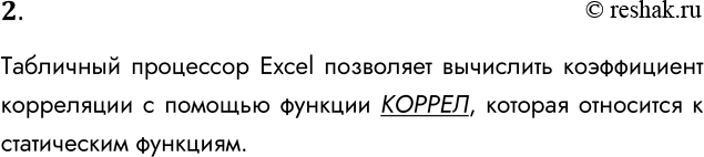 Решение задачи: 2. С помощью какого средства табличного процессора Excel можно вычислить коэффициент корреляции? Табличный процессор Excel позволяет вычислить коэффициент корреляции с помощью функции КОРРЕЛ, которая относится к статическим функциям.