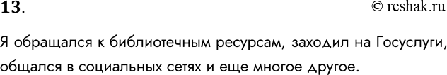 Решение задачи: 13. С какими видами информационных ресурсов России вы лично сталкивались? Я обращался к библиотечным ресурсам, заходил на Госуслуги, общался в социальных сетях и еще многое другое.