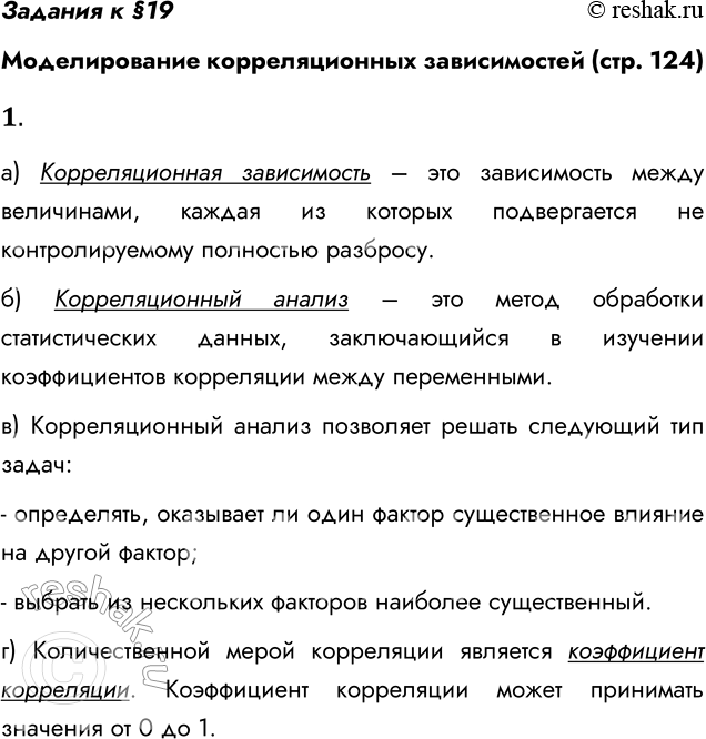Решение задачи: Задания к §19 Моделирование корреляционных зависимостей (стр. 124) 1. а) Что такое корреляционная зависимость? Корреляционная зависимость – это зависимость между величинами, каждая из которых подвергается не контролируемому полностью разбросу.
