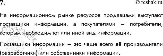 Решение задачи: 7. Кто на рынке информационных ресурсов выступает в роли продавца, а кто — покупателя? На информационном рынке ресурсов продавцами выступают поставщики информации, а покупателями – потребители, которым необходим тот или иной вид информации.