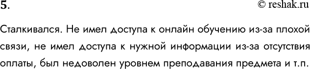 Решение задачи: 5. Сталкивались ли вы в своей жизни с проявлениями информационного неравенства? Приведите примеры. Сталкивался. Не имел доступа к онлайн обучению из-за плохой связи, не имел доступа к нужной информации из-за отсутствия оплаты, был недоволен уровнем преподавания предмета и т.п.