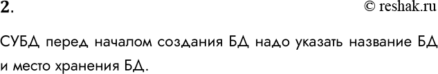 Решение задачи: 2. Какую информацию нужно указать СУБД для создания таблиц БД? СУБД перед началом создания БД надо указать название БД и место хранения БД.