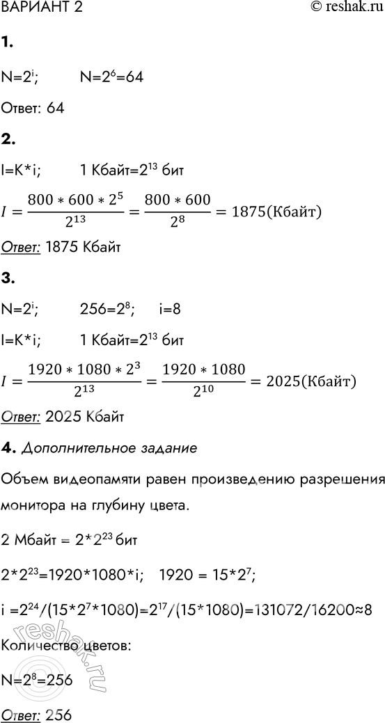 Решение задачи: ВАРИАНТ 2 1. Сколько цветов (N) насчитывается в палитре, соответствующей глубине цвета (і), равной 6? N=2i; N=26=64 Ответ: 64 2. Какой объём видеопамяти (I) необходим для хранения графического изображения, занимающего весь экран монитора с разрешением 800 х 600 (К), если глубина цвета равна 32 (і)?