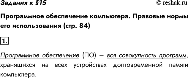 Решение задачи: Задания к §15 Программное обеспечение компьютера. Правовые нормы его использования (стр. 84) 1. Что такое программное обеспечение компьютера? Программное обеспечение (ПО) – вся совокупность программ, хранящихся на всех устройствах долговременной памяти компьютера.