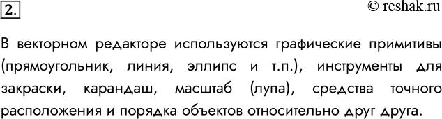 Решение задачи: 2. Какие инструменты используются в векторном редакторе? В векторном редакторе используются графические примитивы (прямоугольник, линия, эллипс и т.п.), инструменты для закраски, карандаш, масштаб (лупа), средства точного расположения и порядка объектов относительно друг друга.