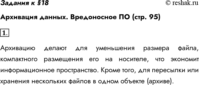 Решение задачи: Задания к §18 Архивация данных. Вредоносное ПО (стр. 95) 1. В каких случаях производится архивация данных? Архивацию делают для уменьшения размера файла, компактного размещения его на носителе, что экономит информационное пространство.