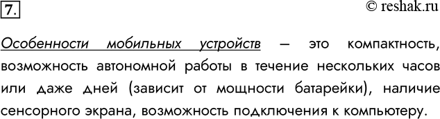 Решение задачи: 7. В чём особенность мобильных устройств? Особенности мобильных устройств – это компактность, возможность автономной работы в течение нескольких часов или даже дней (зависит от мощности батарейки), наличие сенсорного экрана, возможность подключения к компьютеру.