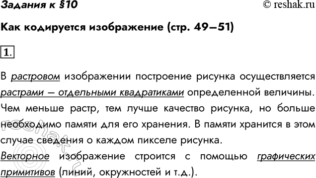 Решение задачи: Задания к §10 Как кодируется изображение (стр. 49–51) 1. В чём разница между растровым и векторным способами представления изображения? В растровом изображении построение рисунка осуществляется растрами – отдельными квадратиками определенной величины.