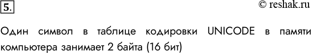 Решение задачи: 5. Сколько места в памяти компьютера занимает код одного символа из таблицы кодировки UNICODE? Один символ в таблице кодировки UNICODE в памяти компьютера занимает 2 байта (16 бит) *Цитирирование задания со ссылкой на учебник производится исключительно в учебных целях для лучшего понимания разбора решения задания.
