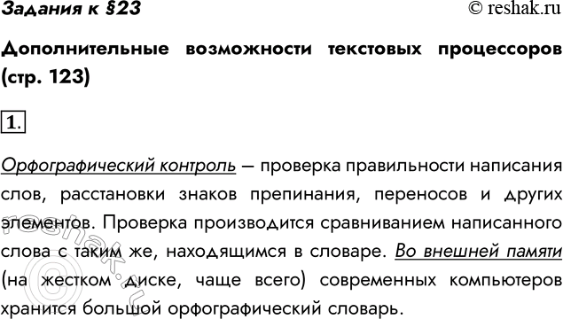 Решение задачи: Задания к §23 Дополнительные возможности текстовых процессоров (стр. 123) 1. Что такое орфографический контроль? Где в компьютере хранится орфографический словарь? Орфографический контроль – проверка правильности написания слов, расстановки знаков препинания, переносов и других элементов.